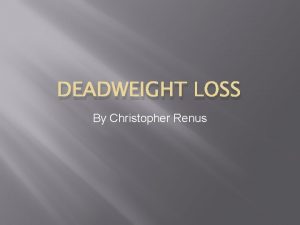 DEADWEIGHT LOSS By Christopher Renus Key concepts Deadweight