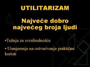 UTILITARIZAM Najvee dobro najveeg broja ljudi Tenja za