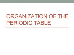 ORGANIZATION OF THE PERIODIC TABLE Periods horizontal rows