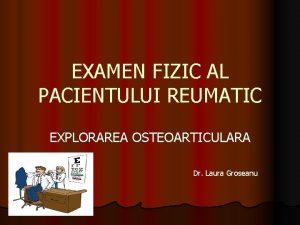 EXAMEN FIZIC AL PACIENTULUI REUMATIC EXPLORAREA OSTEOARTICULARA Dr