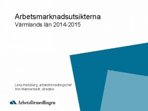 Arbetsmarknadsutsikterna Vrmlands ln 2014 2015 Lena Hertzberg arbetsfrmedlingschef