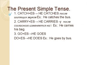 The Present Simple Tense 1 CATCHES HE CATCHES