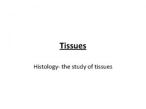 Tissues Histology the study of tissues 4 tissue