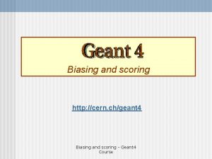 Biasing and scoring http cern chgeant 4 Biasing
