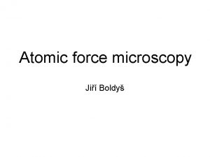Atomic force microscopy Ji Boldy Outline Motivation Minisurvey