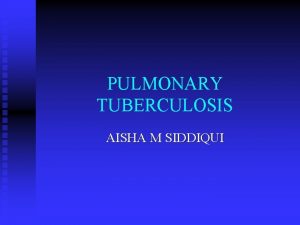 PULMONARY TUBERCULOSIS AISHA M SIDDIQUI PULMONARY TB n