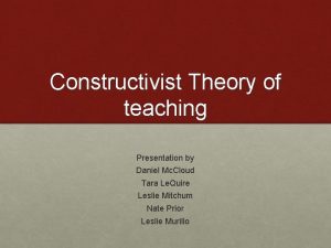 Constructivist Theory of teaching Presentation by Daniel Mc