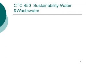 CTC 450 SustainabilityWater Wastewater 1 Objectives Understand the