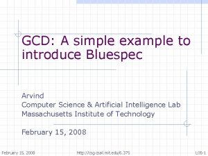 GCD A simple example to introduce Bluespec Arvind