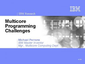 IBM Research Multicore Programming Challenges Michael Perrone IBM