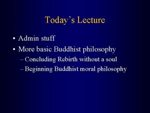 Todays Lecture Admin stuff More basic Buddhist philosophy