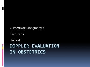 Obstetrical Sonography 2 Lecture 22 Holdorf DOPPLER EVALUATION