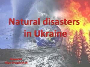 Natural disasters in Ukraine Prepared Olga Draganchuk Natural