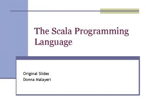 The Scala Programming Language Original Slides Donna Malayeri