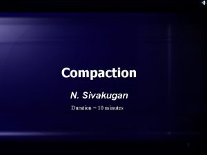 Compaction N Sivakugan Duration 10 minutes 1 Copyright