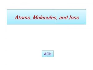 Atoms Molecules and Ions ACh Atomic Theory of