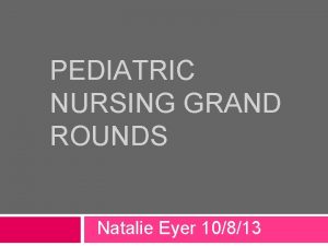 PEDIATRIC NURSING GRAND ROUNDS Natalie Eyer 10813 The