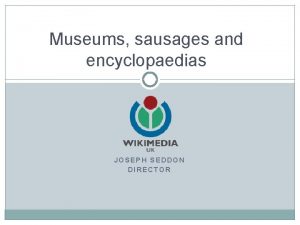 Museums sausages and encyclopaedias JOSEPH SEDDON DIRECTOR Nearly