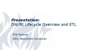 Presentation DWBI Lifecycle Overview and ETL Erik Perjons