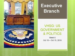 Executive Branch VHSG US GOVERNMENT POLITICS Week 6