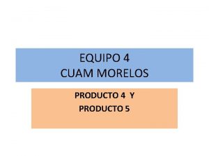 EQUIPO 4 CUAM MORELOS PRODUCTO 4 Y PRODUCTO