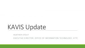 KAVIS Update HEATHER STOUT EXECUTIVE DIRECTOR OFFICE OF