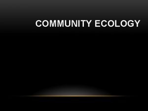 COMMUNITY ECOLOGY COMMUNITY ECOLOGY What are ecological communities