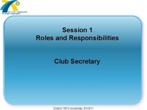 Session 1 Roles and Responsibilities Club Secretary District