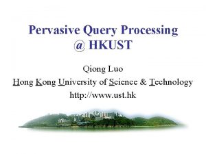 Pervasive Query Processing HKUST Qiong Luo Hong Kong