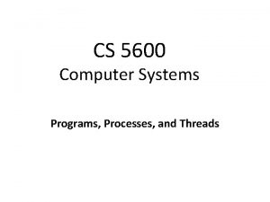 CS 5600 Computer Systems Programs Processes and Threads