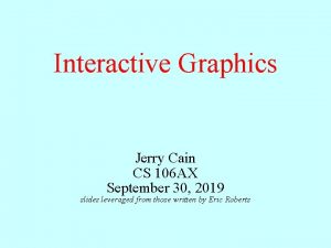 Interactive Graphics Jerry Cain CS 106 AX September