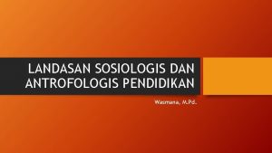 LANDASAN SOSIOLOGIS DAN ANTROFOLOGIS PENDIDIKAN Wasmana M Pd