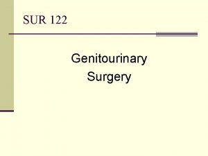SUR 122 Genitourinary Surgery Genitourinary System n Terminology