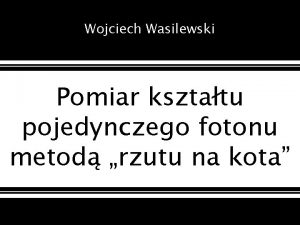 Wojciech Wasilewski Pomiar ksztatu pojedynczego fotonu metod rzutu