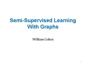 SemiSupervised Learning With Graphs William Cohen 1 Review