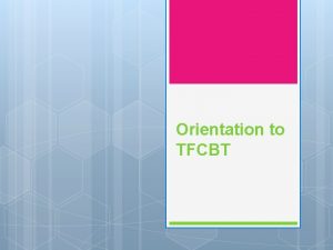 Orientation to TFCBT Presentation Overview 1 Establish context