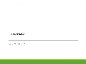 Constructor LECTURE 8 Constructor Whenever a class or