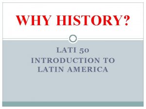 WHY HISTORY LATI 50 INTRODUCTION TO LATIN AMERICA