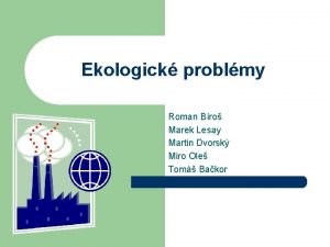 Ekologick problmy Roman Bro Marek Lesay Martin Dvorsk