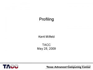 Profiling Kent Milfeld TACC May 28 2009 Outline