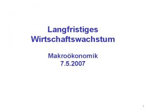 Langfristiges Wirtschaftswachstum Makrokonomik 7 5 2007 1 Plan