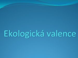 Ekologick valence Ekologick valence Anotace Prezentace slou k