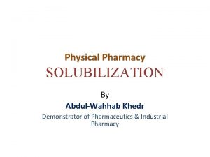 Physical Pharmacy SOLUBILIZATION By AbdulWahhab Khedr Demonstrator of