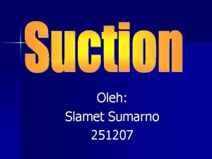 Oleh Slamet Sumarno 251207 Pengantar Suction adalah satu
