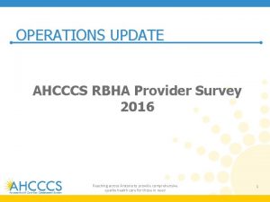 OPERATIONS UPDATE AHCCCS RBHA Provider Survey 2016 Reaching