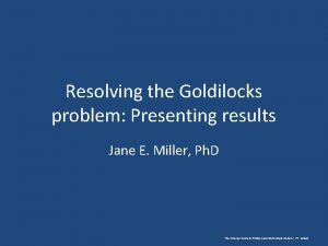 Resolving the Goldilocks problem Presenting results Jane E
