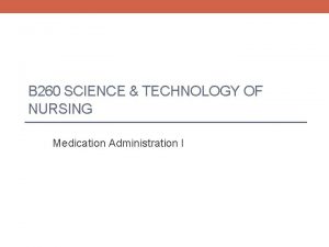 B 260 SCIENCE TECHNOLOGY OF NURSING Medication Administration