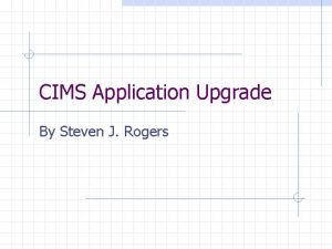 CIMS Application Upgrade By Steven J Rogers OVERVIEW