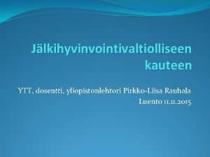 Jlkihyvinvointivaltiolliseen kauteen YTT dosentti yliopistonlehtori PirkkoLiisa Rauhala Luento