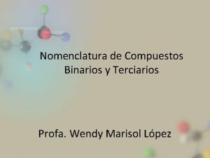 Nomenclatura de Compuestos Binarios y Terciarios Profa Wendy